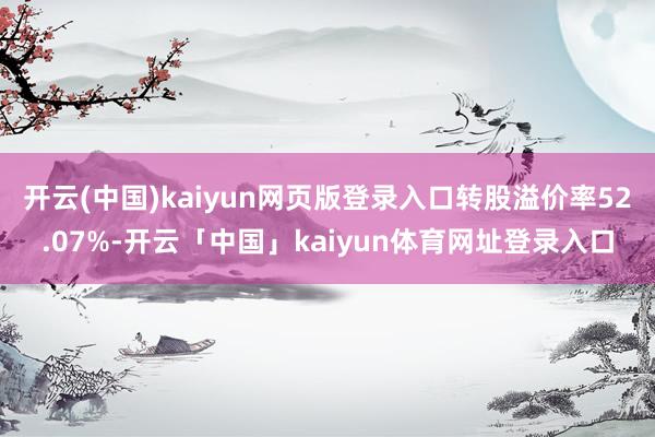 开云(中国)kaiyun网页版登录入口转股溢价率52.07%-开云「中国」kaiyun体育网址登录入口