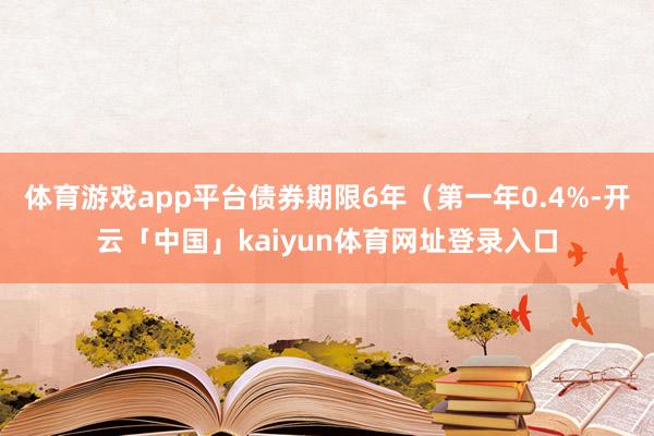 体育游戏app平台债券期限6年（第一年0.4%-开云「中国」kaiyun体育网址登录入口