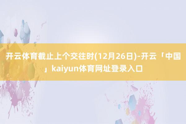 开云体育截止上个交往时(12月26日)-开云「中国」kaiyun体育网址登录入口