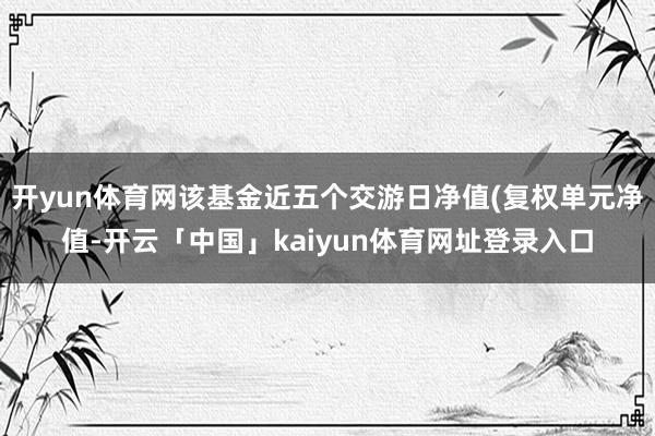 开yun体育网该基金近五个交游日净值(复权单元净值-开云「中国」kaiyun体育网址登录入口