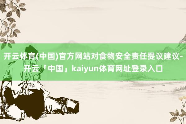 开云体育(中国)官方网站对食物安全责任提议建议-开云「中国」kaiyun体育网址登录入口
