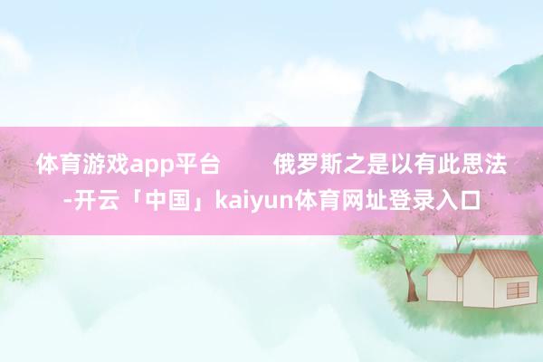 体育游戏app平台        俄罗斯之是以有此思法-开云「中国」kaiyun体育网址登录入口