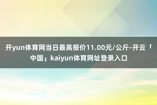 开yun体育网当日最高报价11.00元/公斤-开云「中国」kaiyun体育网址登录入口