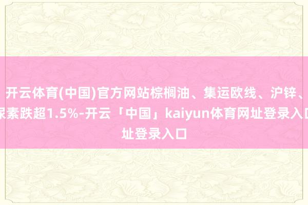 开云体育(中国)官方网站棕榈油、集运欧线、沪锌、尿素跌超1.5%-开云「中国」kaiyun体育网址登录入口