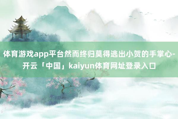 体育游戏app平台然而终归莫得逃出小贺的手掌心-开云「中国」