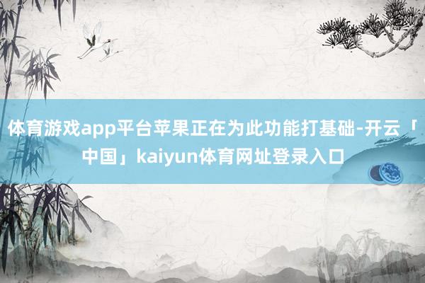 体育游戏app平台苹果正在为此功能打基础-开云「中国」kai
