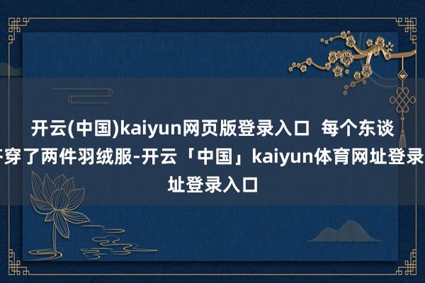 开云(中国)kaiyun网页版登录入口  每个东谈主齐穿了两