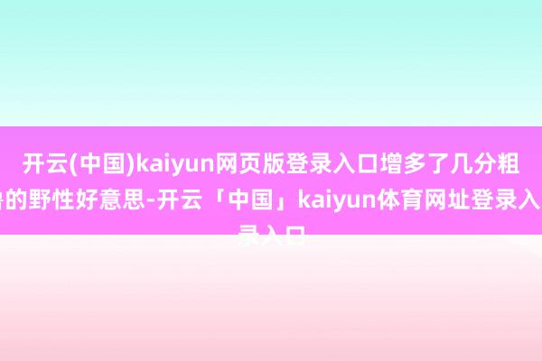开云(中国)kaiyun网页版登录入口增多了几分粗鲁的野性好