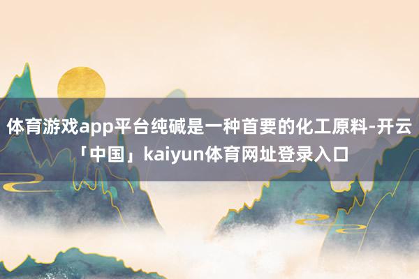 体育游戏app平台纯碱是一种首要的化工原料-开云「中国」kaiyun体育网址登录入口
