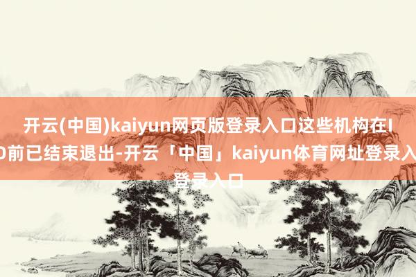 开云(中国)kaiyun网页版登录入口这些机构在IPO前已结束退出-开云「中国」kaiyun体育网址登录入口