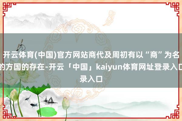 开云体育(中国)官方网站商代及周初有以“商”为名的方国的存在-开云「中国」kaiyun体育网址登录入口