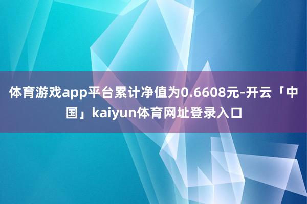 体育游戏app平台累计净值为0.6608元-开云「中国」kaiyun体育网址登录入口