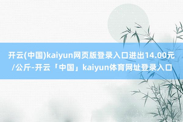 开云(中国)kaiyun网页版登录入口进出14.00元/公斤