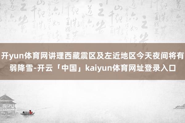 开yun体育网讲理西藏震区及左近地区今天夜间将有弱降雪-开云