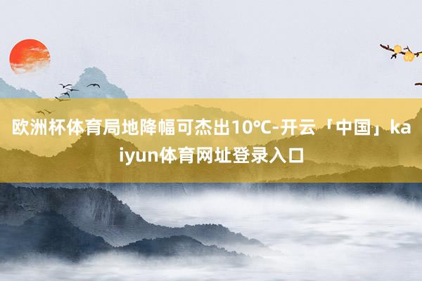 欧洲杯体育局地降幅可杰出10℃-开云「中国」kaiyun体育