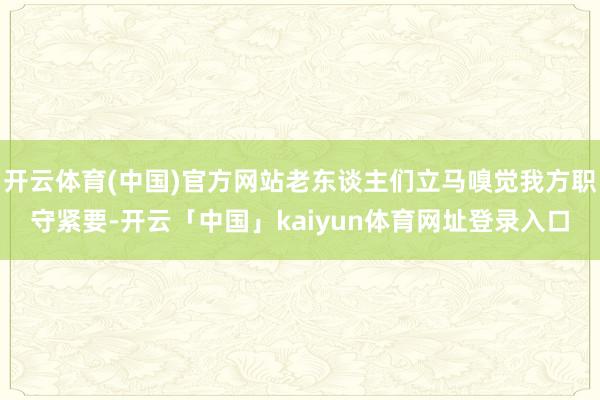 开云体育(中国)官方网站老东谈主们立马嗅觉我方职守紧要-开云