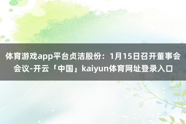 体育游戏app平台贞洁股份：1月15日召开董事会会议-开云「中国」kaiyun体育网址登录入口