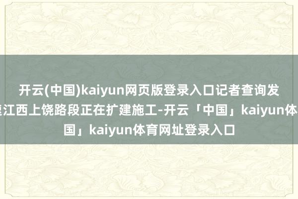 开云(中国)kaiyun网页版登录入口记者查询发现由于沪昆高速江西上饶路段正在扩建施工-开云「中国」kaiyun体育网址登录入口