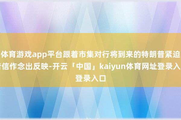 体育游戏app平台跟着市集对行将到来的特朗普紧迫音信作念出反映-开云「中国」kaiyun体育网址登录入口