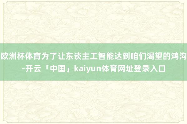 欧洲杯体育为了让东谈主工智能达到咱们渴望的鸿沟-开云「中国」kaiyun体育网址登录入口