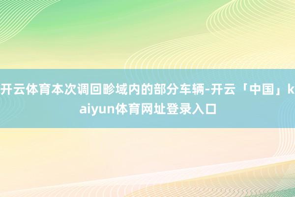 开云体育本次调回畛域内的部分车辆-开云「中国」kaiyun体育网址登录入口