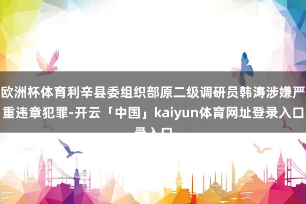 欧洲杯体育利辛县委组织部原二级调研员韩涛涉嫌严重违章犯罪-开云「中国」kaiyun体育网址登录入口