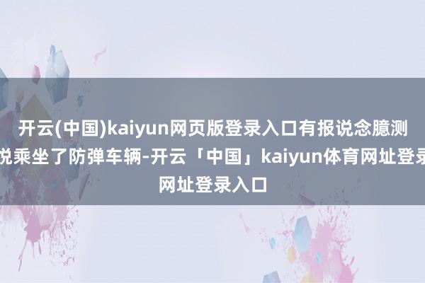 开云(中国)kaiyun网页版登录入口有报说念臆测尹锡悦乘坐了防弹车辆-开云「中国」kaiyun体育网址登录入口