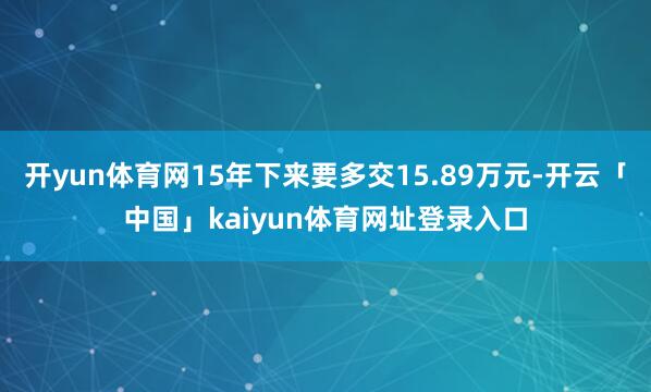 开yun体育网15年下来要多交15.89万元-开云「中国」kaiyun体育网址登录入口