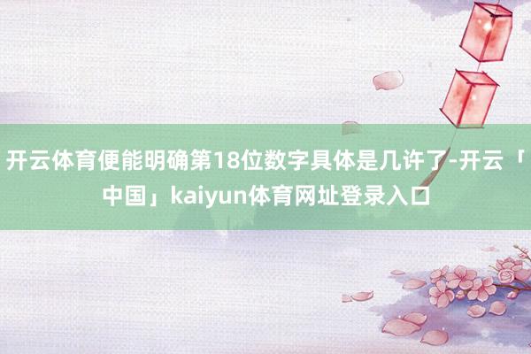 开云体育便能明确第18位数字具体是几许了-开云「中国」kaiyun体育网址登录入口