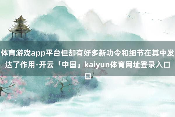 体育游戏app平台但却有好多新功令和细节在其中发达了作用-开云「中国」kaiyun体育网址登录入口