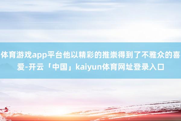 体育游戏app平台他以精彩的推崇得到了不雅众的喜爱-开云「中国」kaiyun体育网址登录入口