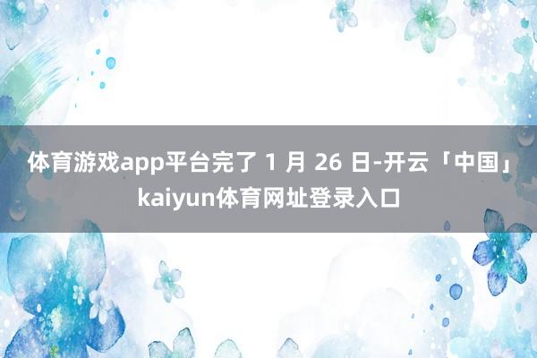 体育游戏app平台完了 1 月 26 日-开云「中国」kaiyun体育网址登录入口