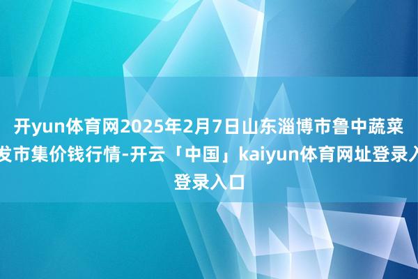 开yun体育网2025年2月7日山东淄博市鲁中蔬菜批发市集价钱行情-开云「中国」kaiyun体育网址登录入口