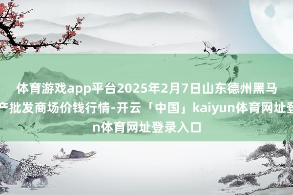 体育游戏app平台2025年2月7日山东德州黑马农贸水产批发商场价钱行情-开云「中国」kaiyun体育网址登录入口