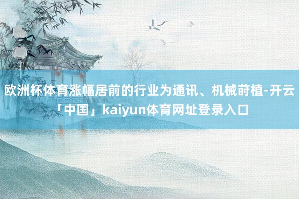 欧洲杯体育涨幅居前的行业为通讯、机械莳植-开云「中国」kaiyun体育网址登录入口