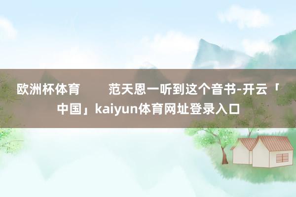 欧洲杯体育        范天恩一听到这个音书-开云「中国」kaiyun体育网址登录入口