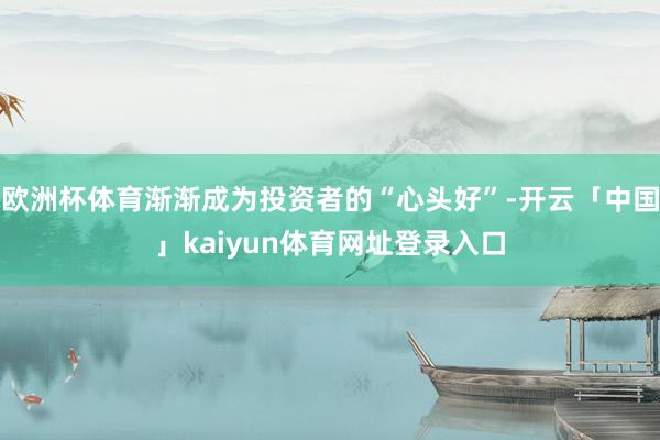欧洲杯体育渐渐成为投资者的“心头好”-开云「中国」kaiyun体育网址登录入口
