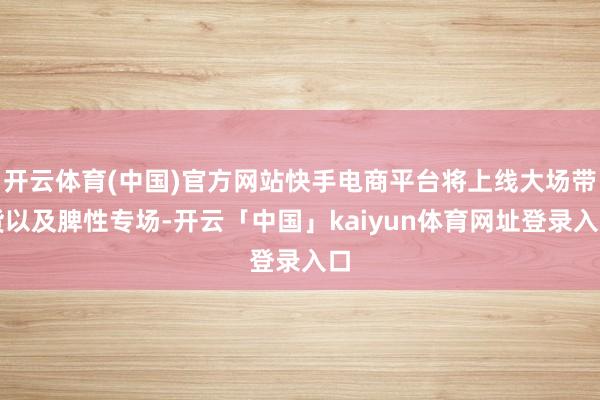 开云体育(中国)官方网站快手电商平台将上线大场带货以及脾性专场-开云「中国」kaiyun体育网址登录入口
