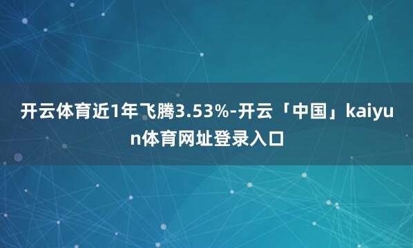 开云体育近1年飞腾3.53%-开云「中国」kaiyun体育网址登录入口