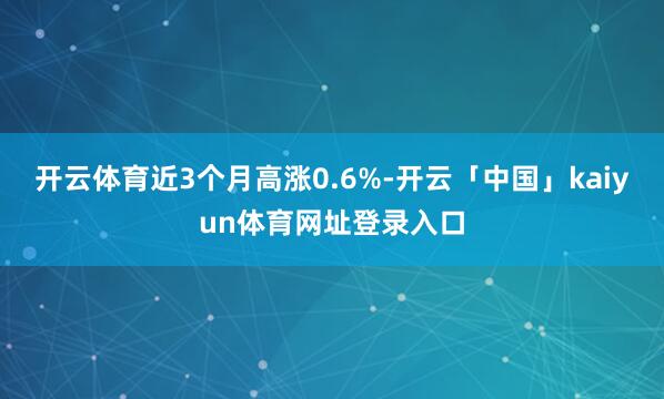 开云体育近3个月高涨0.6%-开云「中国」kaiyun体育网址登录入口