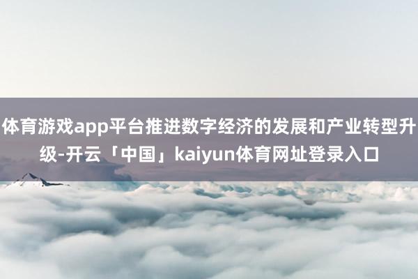 体育游戏app平台推进数字经济的发展和产业转型升级-开云「中国」kaiyun体育网址登录入口