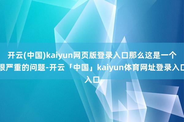 开云(中国)kaiyun网页版登录入口那么这是一个很严重的问题-开云「中国」kaiyun体育网址登录入口