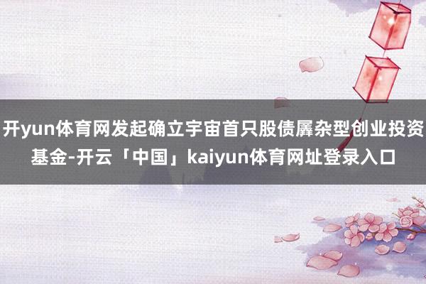 开yun体育网发起确立宇宙首只股债羼杂型创业投资基金-开云「中国」kaiyun体育网址登录入口