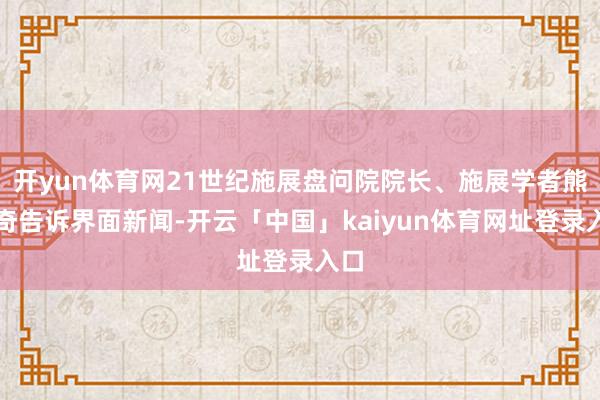 开yun体育网21世纪施展盘问院院长、施展学者熊丙奇告诉界面新闻-开云「中国」kaiyun体育网址登录入口