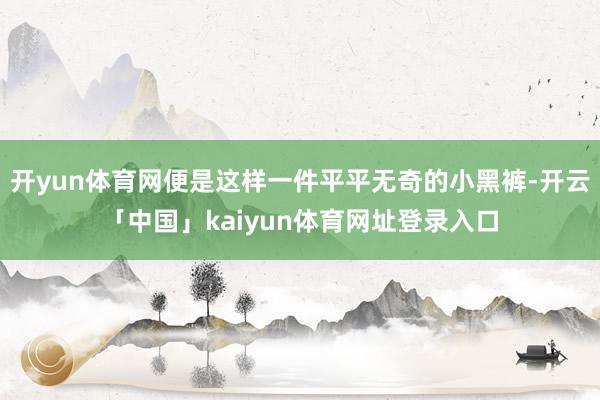 开yun体育网便是这样一件平平无奇的小黑裤-开云「中国」kaiyun体育网址登录入口