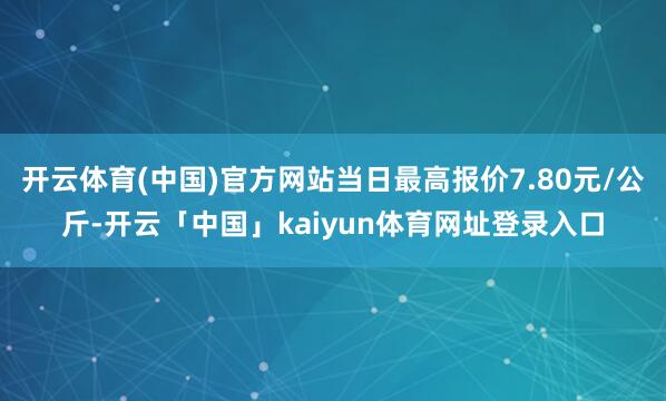 开云体育(中国)官方网站当日最高报价7.80元/公斤-开云「中国」kaiyun体育网址登录入口