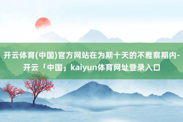 开云体育(中国)官方网站在为期十天的不雅察期内-开云「中国」kaiyun体育网址登录入口