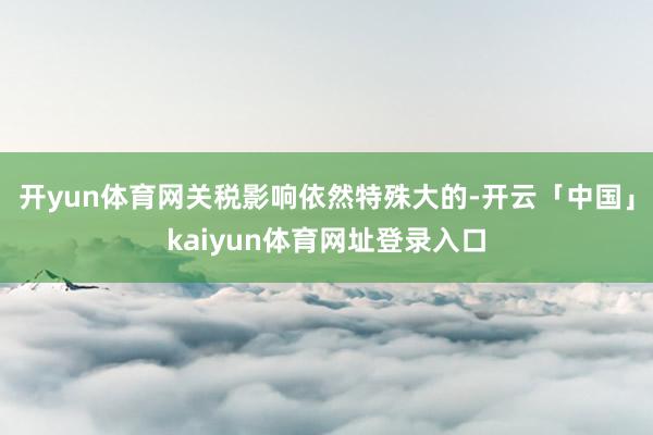 开yun体育网关税影响依然特殊大的-开云「中国」kaiyun体育网址登录入口