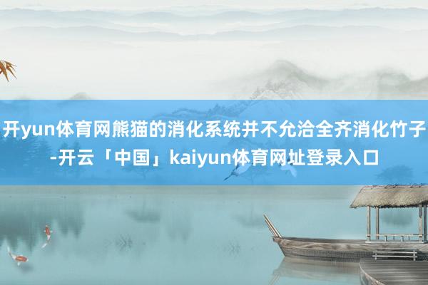 开yun体育网熊猫的消化系统并不允洽全齐消化竹子-开云「中国」kaiyun体育网址登录入口