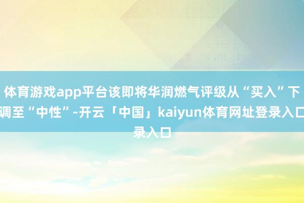 体育游戏app平台该即将华润燃气评级从“买入”下调至“中性”-开云「中国」kaiyun体育网址登录入口